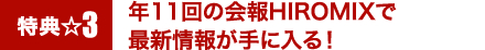 特典3☆年11回の会報HIROMIXで最新情報が手に入る！