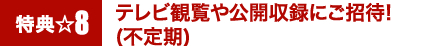特典8☆テレビ観覧や公開収録にご招待!(不定期)